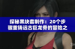 探秘黑块套制作：20个步骤重铸远古巨龙骨的冒险之旅