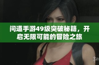 问道手游49级突破秘籍，开启无限可能的冒险之旅