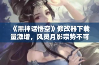《黑神话悟空》修改器下载量激增，风灵月影宗势不可挡