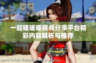 一起嗟嗟嗟视频分享平台精彩内容解析与推荐
