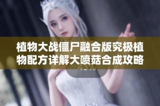 植物大战僵尸融合版究极植物配方详解大喷菇合成攻略