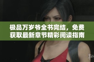 极品万岁爷全书完结，免费获取最新章节精彩阅读指南