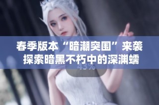 春季版本“暗潮突围”来袭 探索暗黑不朽中的深渊蠕虫新挑战与机遇