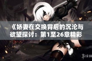 《娇妻在交换背后的沉沦与欲望探讨：第1至26章精彩回顾》
