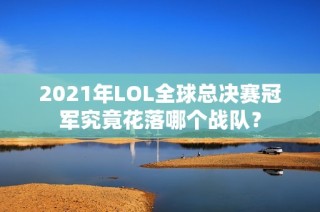 2021年LOL全球总决赛冠军究竟花落哪个战队？