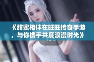 《甜蜜相伴在旺旺传奇手游，与你携手共度浪漫时光》