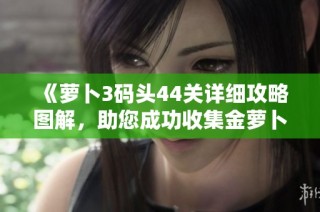 《萝卜3码头44关详细攻略图解，助您成功收集金萝卜》