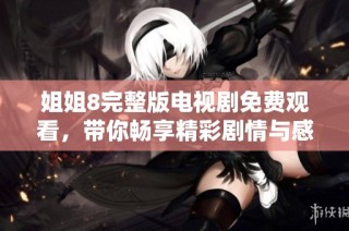 姐姐8完整版电视剧免费观看，带你畅享精彩剧情与感人故事