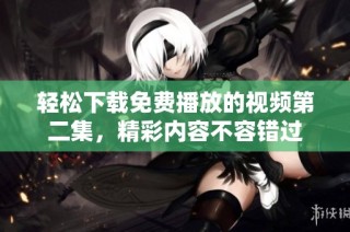 轻松下载免费播放的视频第二集，精彩内容不容错过