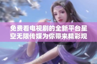 免费看电视剧的全新平台星空无限传媒为你带来精彩观影体验