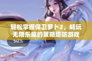 轻松掌握保卫萝卜2，畅玩无限乐趣的策略塔防游戏