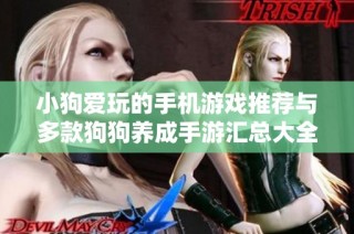 小狗爱玩的手机游戏推荐与多款狗狗养成手游汇总大全