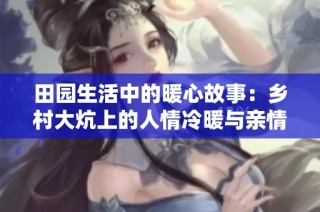 田园生活中的暖心故事：乡村大炕上的人情冷暖与亲情交织