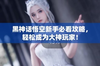 黑神话悟空新手必看攻略，轻松成为大神玩家！