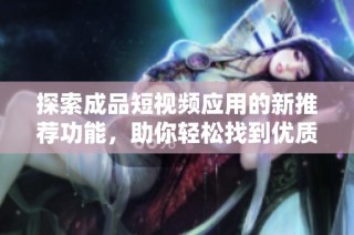 探索成品短视频应用的新推荐功能，助你轻松找到优质内容和创作灵感