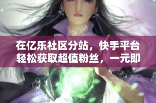 在亿乐社区分站，快手平台轻松获取超值粉丝，一元即可拥有100个全新粉丝