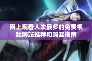 网上观看人次最多的免费视频网站推荐和购买指南