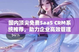 国内顶尖免费SaaS CRM系统推荐，助力企业高效管理客户关系