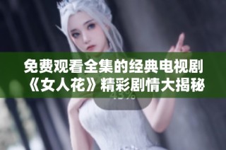 免费观看全集的经典电视剧《女人花》精彩剧情大揭秘