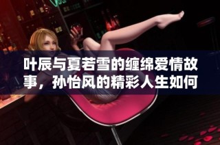 叶辰与夏若雪的缠绵爱情故事，孙怡风的精彩人生如何转折