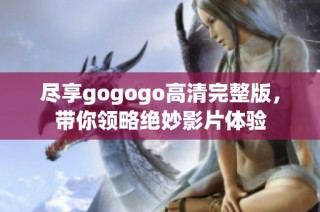 尽享gogogo高清完整版，带你领略绝妙影片体验
