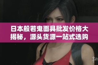 日本般若鬼面具批发价格大揭秘，源头货源一站式选购攻略