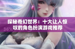 探秘奇幻世界：十大让人惊叹的角色扮演游戏推荐