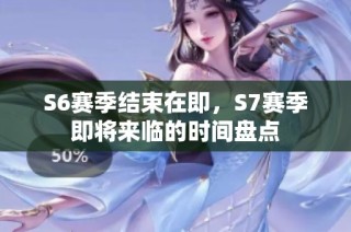 S6赛季结束在即，S7赛季即将来临的时间盘点