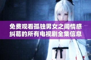 免费观看孤独男女之间情感纠葛的所有电视剧全集信息整理