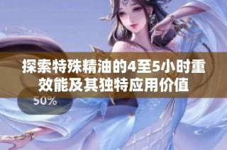 探索特殊精油的4至5小时重效能及其独特应用价值