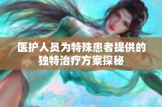 医护人员为特殊患者提供的独特治疗方案探秘