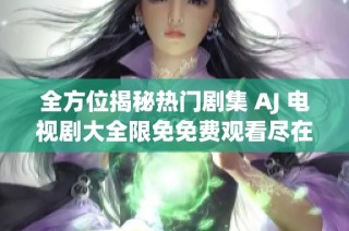 全方位揭秘热门剧集 AJ 电视剧大全限免免费观看尽在此处