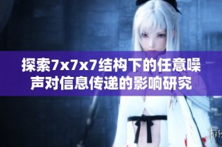 探索7x7x7结构下的任意噪声对信息传递的影响研究