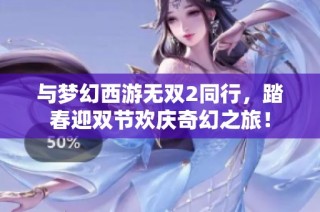 与梦幻西游无双2同行，踏春迎双节欢庆奇幻之旅！