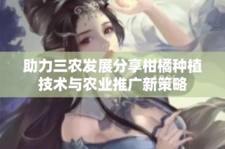 助力三农发展分享柑橘种植技术与农业推广新策略