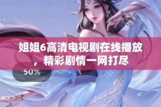 姐姐6高清电视剧在线播放，精彩剧情一网打尽