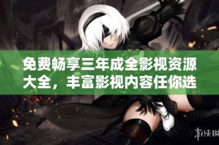 免费畅享三年成全影视资源大全，丰富影视内容任你选择