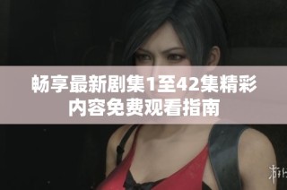 畅享最新剧集1至42集精彩内容免费观看指南
