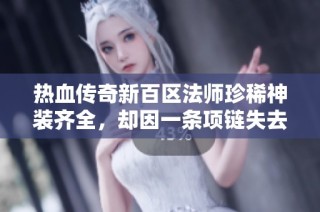热血传奇新百区法师珍稀神装齐全，却因一条项链失去所有荣耀和实力