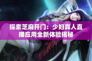 探索芝麻开门：少妇真人直播应用全新体验揭秘
