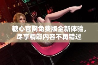 糖心官网免费版全新体验，尽享精彩内容不再错过