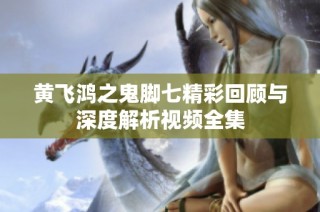 黄飞鸿之鬼脚七精彩回顾与深度解析视频全集