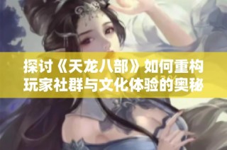 探讨《天龙八部》如何重构玩家社群与文化体验的奥秘与方法