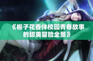 《栀子花香伴校园青春故事的甜美冒险全景》