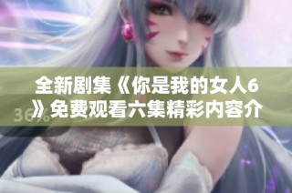 全新剧集《你是我的女人6》免费观看六集精彩内容介绍