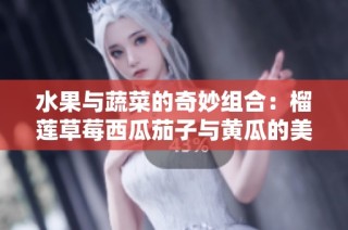 水果与蔬菜的奇妙组合：榴莲草莓西瓜茄子与黄瓜的美味探索
