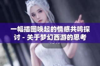 一幅插图唤起的情感共鸣探讨 - 关于梦幻西游的思考