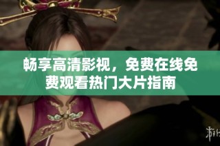 畅享高清影视，免费在线免费观看热门大片指南