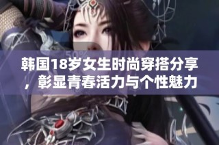 韩国18岁女生时尚穿搭分享，彰显青春活力与个性魅力