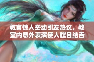 教官惊人举动引发热议，教室内意外表演使人瞠目结舌视频曝光